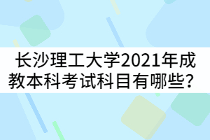 長沙理工大學2021年成教本科考試科目有哪些？