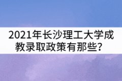 2021年長(zhǎng)沙理工大學(xué)成教錄取政策有那些？