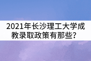 2021年長(zhǎng)沙理工大學(xué)成教錄取政策有那些？