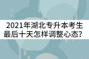 2021年湖北普通專升本考生最后十天怎樣調(diào)整心態(tài)？