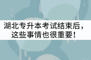 2021年湖北專升本考試結(jié)束后，這些事情也很重要！