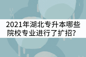 2021年湖北專升本哪些院校招生專業(yè)進(jìn)行了擴(kuò)招？