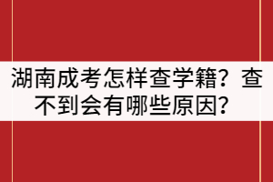 湖南成人高考怎樣查學籍？查不到會有哪些原因？