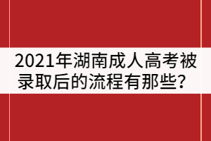 2021年湖南成人高考被錄取后的流程有那些？