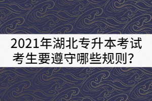 2021年湖北普通專升本考試考生要遵守哪些規(guī)則？