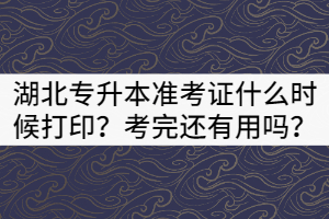 2021年湖北專(zhuān)升本準(zhǔn)考證什么時(shí)候打印？考完還有用嗎？