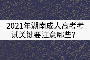 2021年湖南成人高考考試關(guān)鍵要注意哪些？