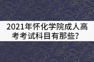 2021年懷化學(xué)院成人高考考試科目有那些？