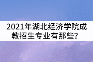 2021年湖北經濟學院成教招生專業(yè)有那些？