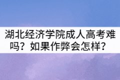 湖北經濟學院成人高考難嗎？如果作弊會怎樣？
