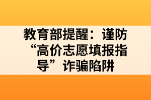 教育部提醒：謹(jǐn)防“高價志愿填報(bào)指導(dǎo)”詐騙陷阱