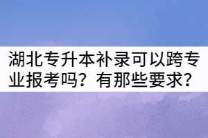 湖北專升本補錄生可以跨專業(yè)報考嗎？有那些要求？