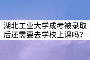 湖北工業(yè)大學(xué)成考被錄取后還需要去學(xué)校上課嗎？