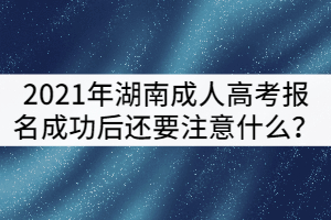 2021年湖南成人高考報(bào)名成功后還要注意什么？