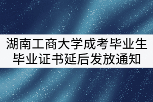 湖南工商大學(xué)2021級(jí)成考畢業(yè)生畢業(yè)證書(shū)延后發(fā)放通知