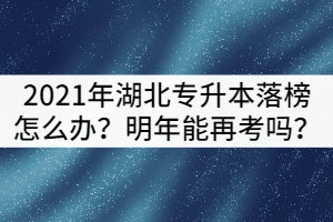 2021年湖北專升本落榜了怎么辦？可以明年再考嗎？