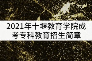 2021年十堰教育學院成考專科教育招生簡章