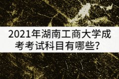 2021年湖南工商大學(xué)成考考試科目有哪些？該怎樣復(fù)習(xí)？