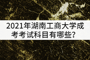 2021年湖南工商大學(xué)成考考試科目有哪些？該怎樣復(fù)習(xí)？