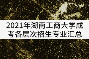 2021年湖南工商大學(xué)成考各層次招生專業(yè)匯總