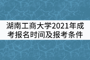 湖南工商大學(xué)2021年成考報(bào)名時(shí)間及報(bào)考條件有哪些？