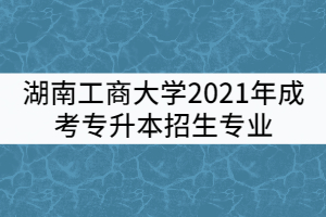 湖南工商大學(xué)2021年成考專升本招生專業(yè)有哪些？