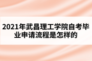 2021年武昌理工學院自考畢業(yè)申請流程是怎樣的