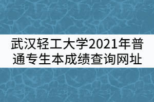 武漢輕工大學2021年普通專生本成績查詢網址