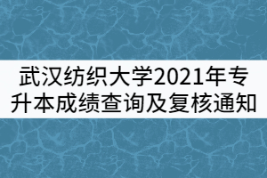 武漢紡織大學(xué)2021年普通專升本考試成績查詢及復(fù)核通知