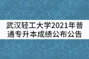 武漢輕工大學(xué)2021年普通專升本成績公布公告