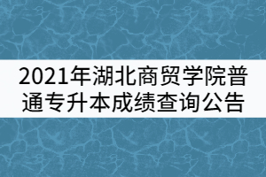 2021年湖北商貿(mào)學(xué)院普通專升本成績(jī)查詢公告