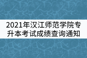 2021年漢江師范學(xué)院普通專升本考試成績查詢通知