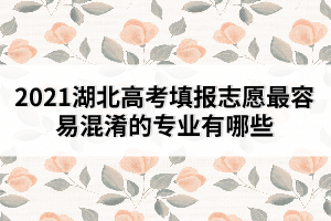 2021湖北高考填報志愿最容易混淆的專業(yè)有哪些