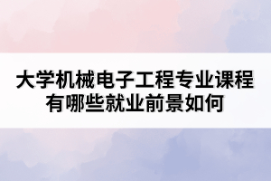 大學(xué)機(jī)械電子工程專業(yè)課程有哪些就業(yè)前景如何