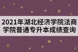 2021年湖北經(jīng)濟(jì)學(xué)院法商學(xué)院普通專升本成績(jī)查詢