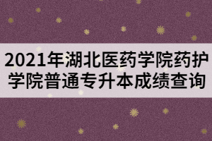 2021年湖北醫(yī)藥學(xué)院藥護(hù)學(xué)院普通專升本成績查詢