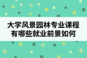 大學(xué)風(fēng)景園林專業(yè)課程有哪些就業(yè)前景如何