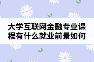 大學(xué)互聯(lián)網(wǎng)金融專業(yè)課程有什么就業(yè)前景如何