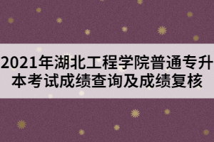 2021年湖北工程學(xué)院普通專升本考試成績查詢及成績復(fù)核