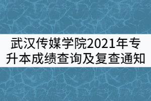 武漢傳媒學(xué)院2021年專升本成績(jī)查詢及復(fù)查通知