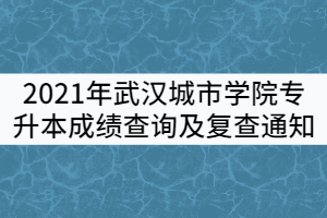 2021年武漢城市學(xué)院普通專(zhuān)升本成績(jī)查詢及復(fù)查通知