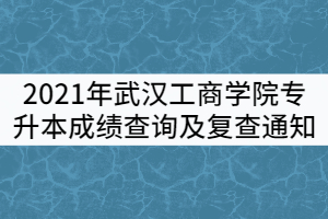 2021年武漢工商學院普通專升本成績查詢及復查通知