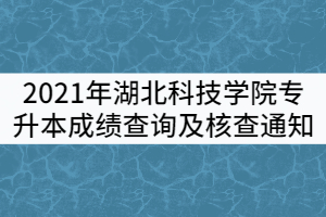 2021年湖北科技學院專升本成績查詢及核查通知