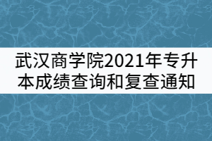 武漢商學(xué)院2021年普通專(zhuān)升本考試成績(jī)查詢(xún)和復(fù)查通知