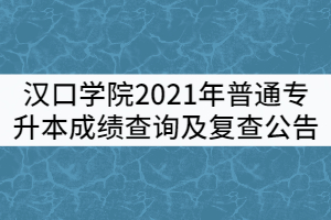 漢口學(xué)院關(guān)于2021年普通專升本成績(jī)查詢及復(fù)查公告