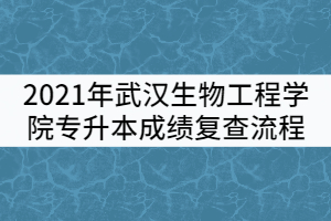 2021年武漢生物工程學院普通專升本考試成績復(fù)查流程