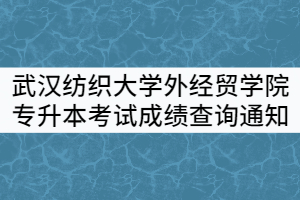 2021年武漢紡織大學(xué)外經(jīng)貿(mào)學(xué)院專升本考試成績查詢及復(fù)核通知