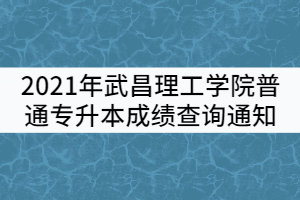 2021年武昌理工學(xué)院普通專升本成績(jī)查詢通知