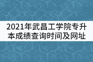 2021年武昌工學院普通專升本成績查詢時間及查詢網(wǎng)址