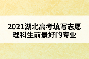 2021湖北高考填寫志愿理科生前景好的專業(yè)